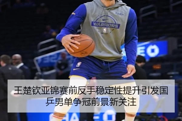 王楚钦亚锦赛前反手稳定性提升引发国乒男单争冠前景新关注